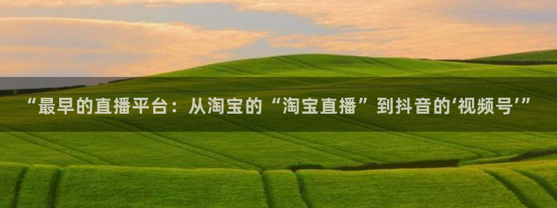 龙门免费直播平台：“最早的直播平台：从淘宝的“淘宝直播”到抖音的‘视频号’”